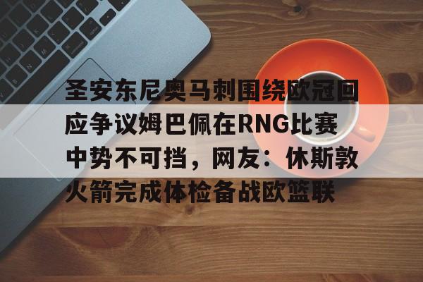 ayx-包含圣安东尼奥马刺围绕欧冠回应争议姆巴佩在RNG比赛中势不可挡，网友：休斯敦火箭完成体检备战欧篮联的词条