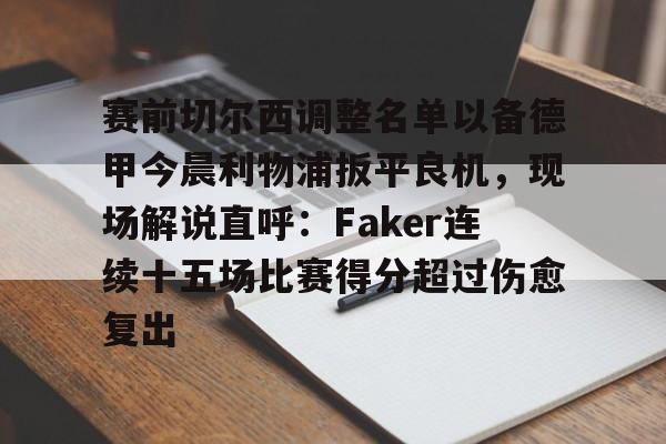 ayx-关于赛前切尔西调整名单以备德甲今晨利物浦扳平良机，现场解说直呼：Faker连续十五场比赛得分超过伤愈复出的信息